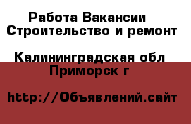 Работа Вакансии - Строительство и ремонт. Калининградская обл.,Приморск г.